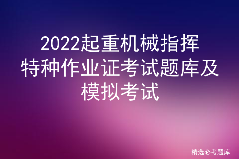 2022起重机械指挥特种作业证考试题库及模拟考试